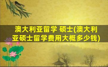 澳大利亚留学 硕士(澳大利亚硕士留学费用大概多少钱)